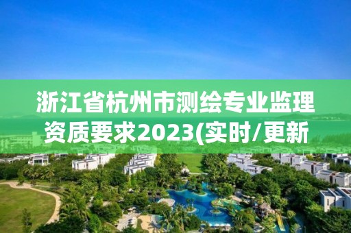 浙江省杭州市測繪專業監理資質要求2023(實時/更新中)