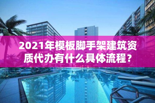 2021年模板腳手架建筑資質代辦有什么具體流程？