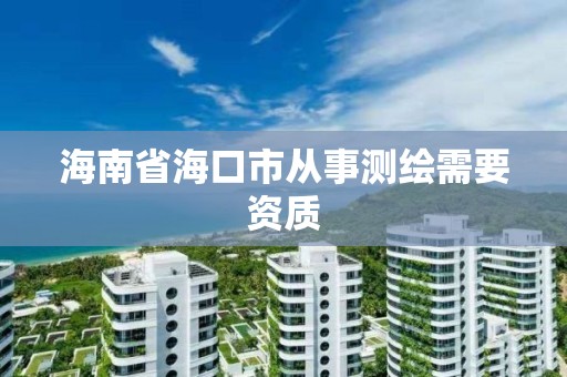 海南省海口市從事測繪需要資質