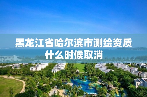 黑龍江省哈爾濱市測繪資質什么時候取消