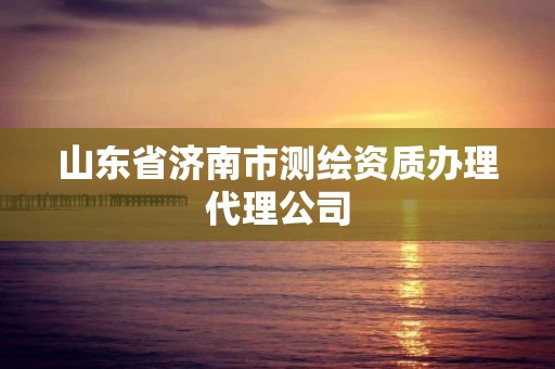 山東省濟(jì)南市測(cè)繪資質(zhì)辦理代理公司