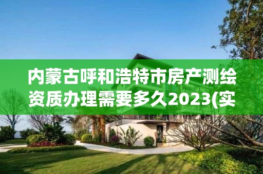 內蒙古呼和浩特市房產測繪資質辦理需要多久2023(實時/更新中)