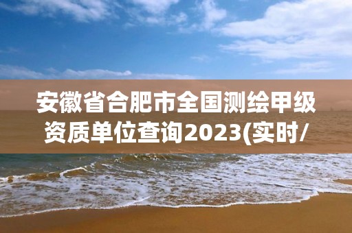 安徽省合肥市全國測繪甲級資質單位查詢2023(實時/更新中)