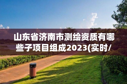 山東省濟南市測繪資質有哪些子項目組成2023(實時/更新中)