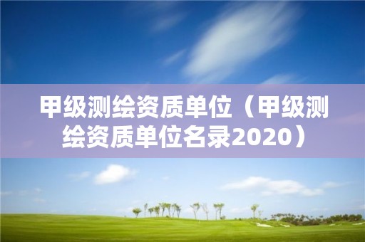 甲級測繪資質單位（甲級測繪資質單位名錄2020）