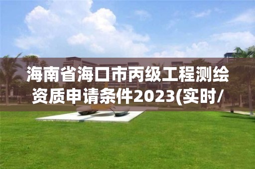 海南省海口市丙級工程測繪資質申請條件2023(實時/更新中)