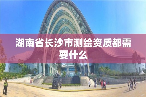 湖南省長沙市測繪資質(zhì)都需要什么