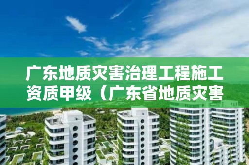 廣東地質災害治理工程施工資質甲級（廣東省地質災害監理單位目錄）