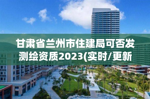 甘肅省蘭州市住建局可否發測繪資質2023(實時/更新中)