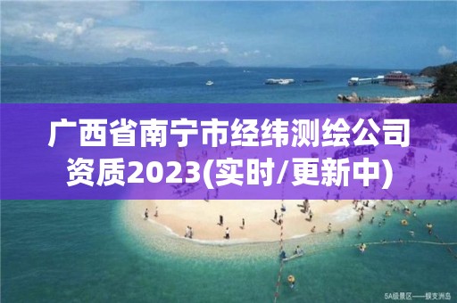 廣西省南寧市經緯測繪公司資質2023(實時/更新中)