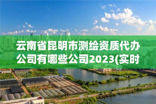 云南省昆明市測繪資質代辦公司有哪些公司2023(實時/更新中)