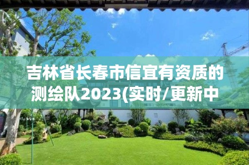 吉林省長春市信宜有資質(zhì)的測繪隊2023(實時/更新中)