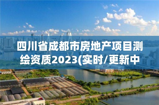 四川省成都市房地產(chǎn)項目測繪資質(zhì)2023(實時/更新中)