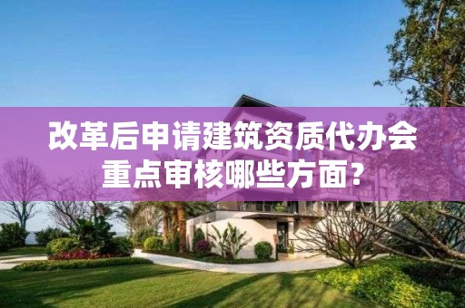 改革后申請建筑資質代辦會重點審核哪些方面？