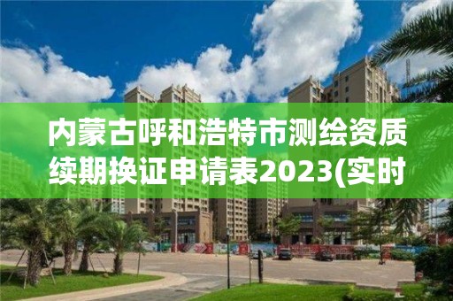 內蒙古呼和浩特市測繪資質續(xù)期換證申請表2023(實時/更新中)