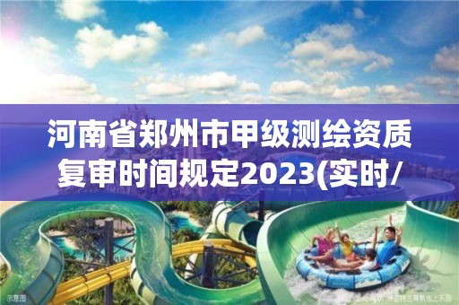 河南省鄭州市甲級測繪資質復審時間規定2023(實時/更新中)