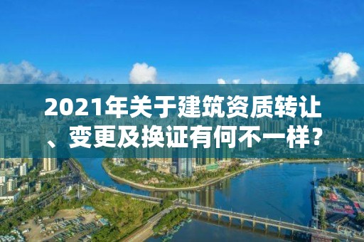 2021年關于建筑資質轉讓、變更及換證有何不一樣？