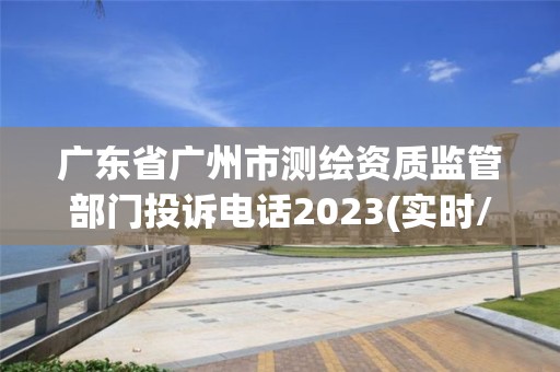 廣東省廣州市測繪資質監管部門投訴電話2023(實時/更新中)