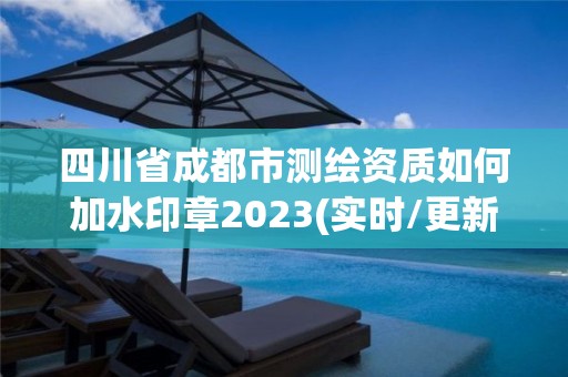 四川省成都市測繪資質如何加水印章2023(實時/更新中)