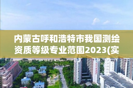 內(nèi)蒙古呼和浩特市我國測繪資質(zhì)等級專業(yè)范圍2023(實時/更新中)