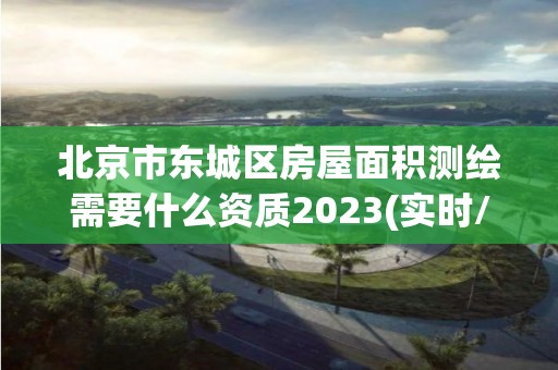 北京市東城區(qū)房屋面積測繪需要什么資質(zhì)2023(實(shí)時(shí)/更新中)