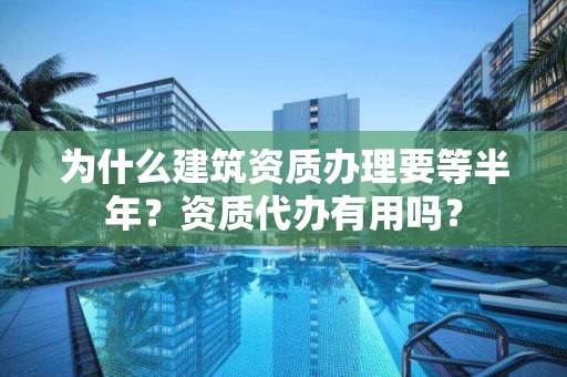 為什么建筑資質辦理要等半年？資質代辦有用嗎？