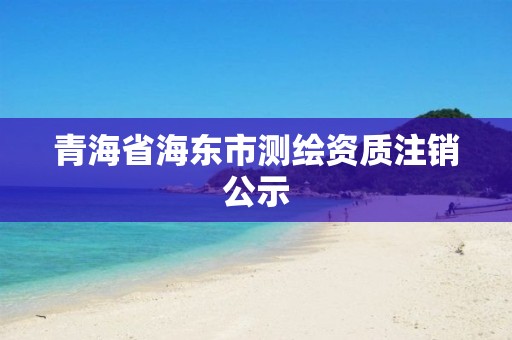 青海省海東市測(cè)繪資質(zhì)注銷公示