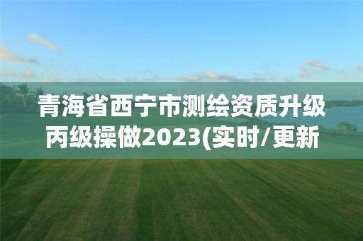 青海省西寧市測繪資質升級丙級操做2023(實時/更新中)