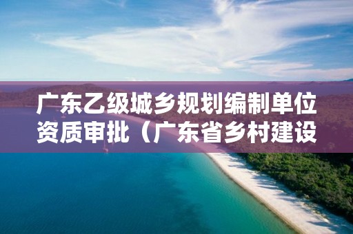 廣東乙級城鄉規劃編制單位資質審批（廣東省鄉村建設規劃許可證）