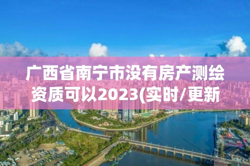 廣西省南寧市沒有房產(chǎn)測繪資質(zhì)可以2023(實時/更新中)