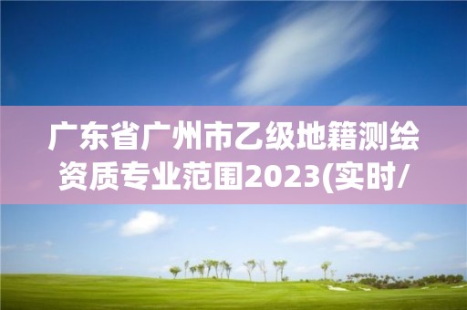 廣東省廣州市乙級地籍測繪資質專業范圍2023(實時/更新中)