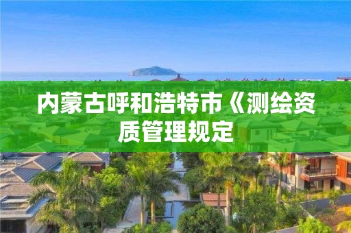 內蒙古呼和浩特市《測繪資質管理規定