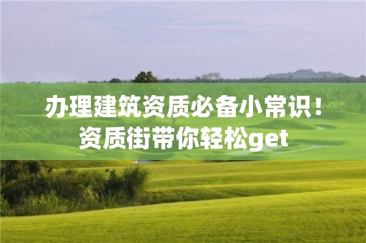 辦理建筑資質(zhì)必備小常識！資質(zhì)街帶你輕松get