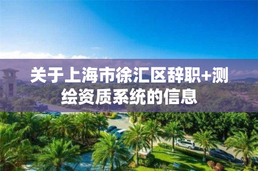 關于上海市徐匯區辭職+測繪資質系統的信息