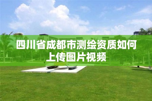 四川省成都市測繪資質如何上傳圖片視頻