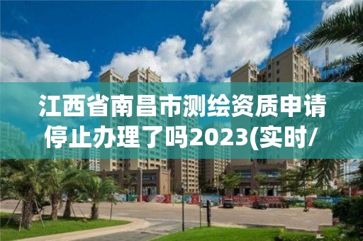 江西省南昌市測繪資質申請停止辦理了嗎2023(實時/更新中)