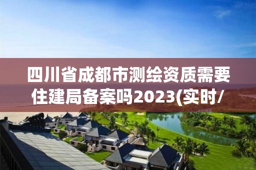 四川省成都市測繪資質需要住建局備案嗎2023(實時/更新中)