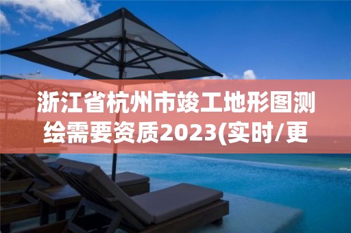 浙江省杭州市竣工地形圖測繪需要資質2023(實時/更新中)