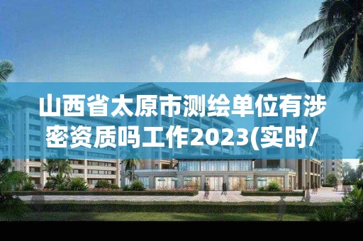 山西省太原市測繪單位有涉密資質嗎工作2023(實時/更新中)