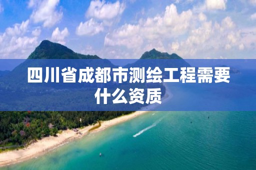 四川省成都市測繪工程需要什么資質