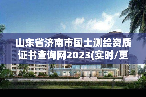 山東省濟南市國土測繪資質證書查詢網2023(實時/更新中)