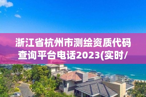 浙江省杭州市測繪資質代碼查詢平臺電話2023(實時/更新中)