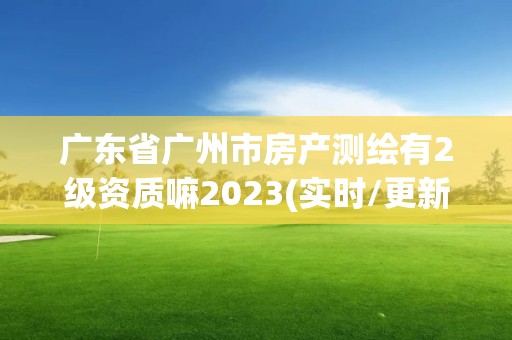 廣東省廣州市房產(chǎn)測(cè)繪有2級(jí)資質(zhì)嘛2023(實(shí)時(shí)/更新中)