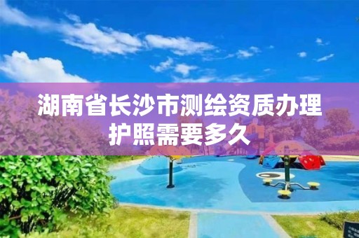 湖南省長(zhǎng)沙市測(cè)繪資質(zhì)辦理護(hù)照需要多久