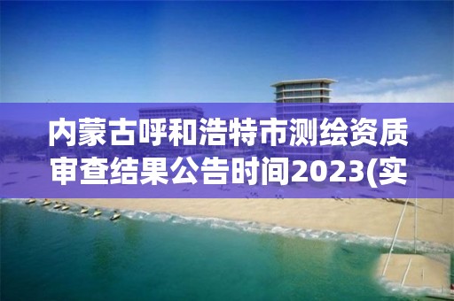 內蒙古呼和浩特市測繪資質審查結果公告時間2023(實時/更新中)