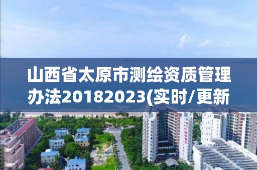 山西省太原市測繪資質管理辦法20182023(實時/更新中)