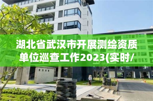 湖北省武漢市開展測繪資質單位巡查工作2023(實時/更新中)