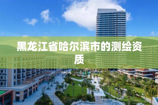 黑龍江省哈爾濱市的測繪資質(zhì)