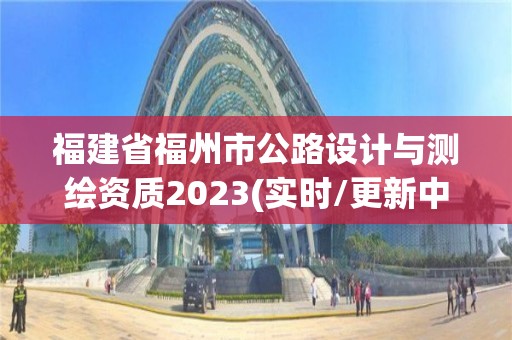 福建省福州市公路設計與測繪資質2023(實時/更新中)