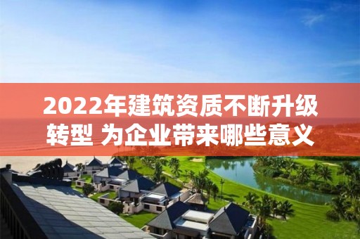 2022年建筑資質不斷升級轉型 為企業帶來哪些意義？